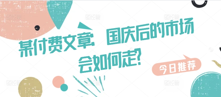 某付费文章：国庆后的市场会如何走?-蚂蚁汇资源分享项目网