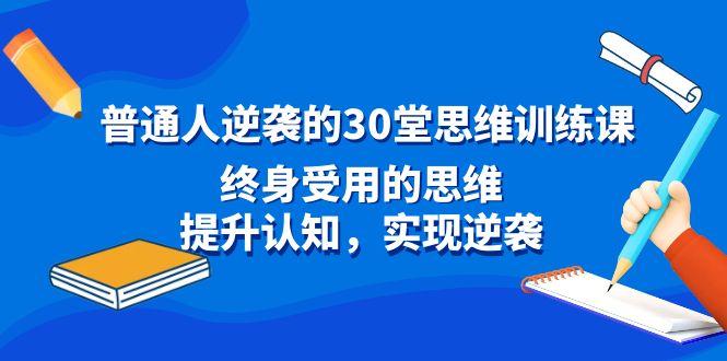 普通人逆袭的30堂思维训练课，终身受用的思维，提升认知，实现逆袭-蚂蚁汇资源分享项目网