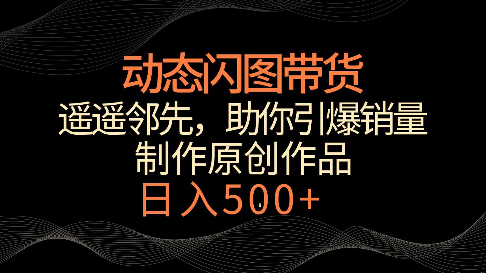 动态闪图带货，遥遥领先，冷门玩法，助你轻松引爆销量！日入500+-蚂蚁汇资源分享项目网