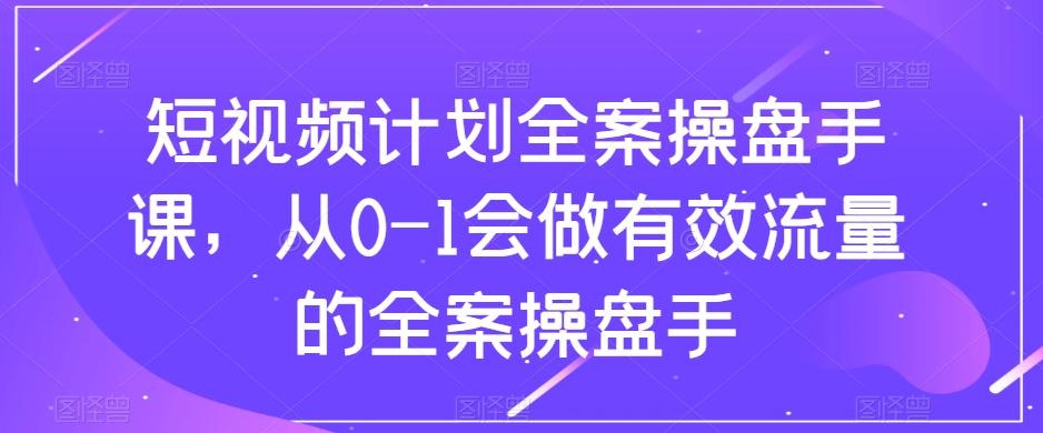 短视频计划全案操盘手课，从0-1会做有效流量的全案操盘手-蚂蚁汇资源分享项目网