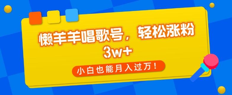 懒羊羊唱歌号，轻松涨粉3w+，小白也能轻松月入过万！-蚂蚁汇资源分享项目网