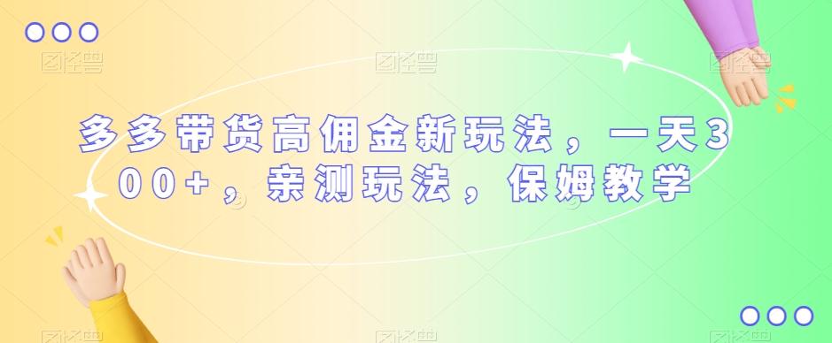 多多带货高佣金新玩法，一天300+，亲测玩法，保姆教学-蚂蚁汇资源分享项目网