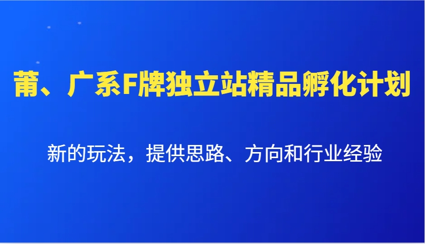 莆、广系F牌独立站精品孵化计划，新的玩法，提供思路、方向和行业经验-蚂蚁汇资源分享项目网