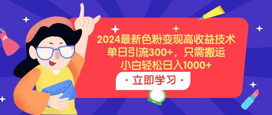 (9480期)2024最新色粉变现高收益技术，单日引流300+，只需搬运，小白轻松日入1000+-蚂蚁汇资源分享项目网
