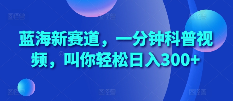 蓝海新赛道，一分钟科普视频，叫你轻松日入300+【揭秘】-蚂蚁汇资源分享项目网