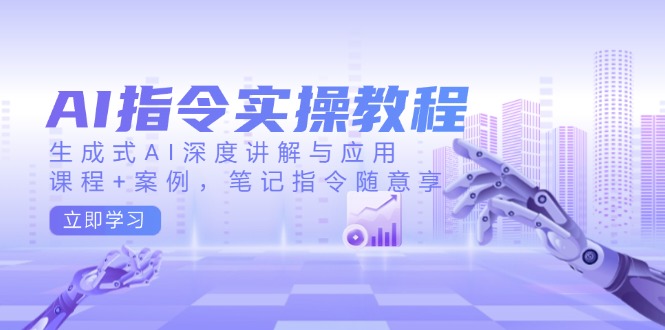 AI指令实操教程，生成式AI深度讲解与应用，课程+案例，笔记指令随意享-蚂蚁汇资源分享项目网