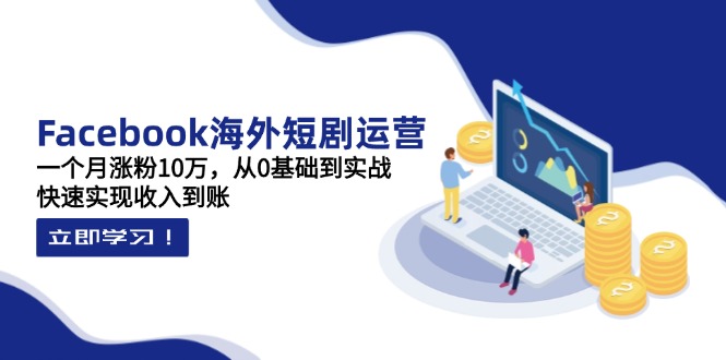 Facebook海外短剧运营：一个月涨粉10万，从0基础到实战，快速实现收入到账-蚂蚁汇资源分享项目网