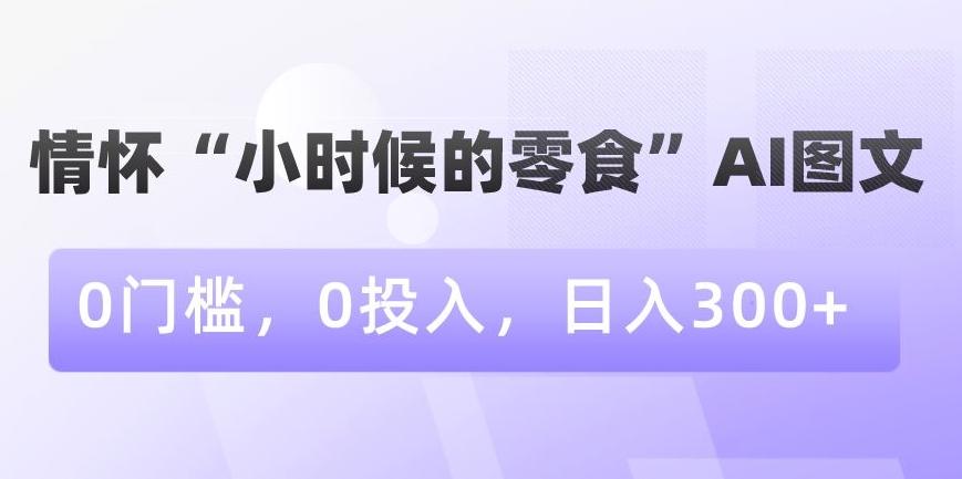 情怀“小时候的零食”AI图文，0门槛，0投入，日入300+【揭秘】-蚂蚁汇资源分享项目网