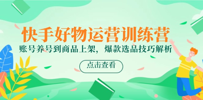 快手好物运营训练营，账号养号到商品上架，爆款选品技巧解析-蚂蚁汇资源分享项目网