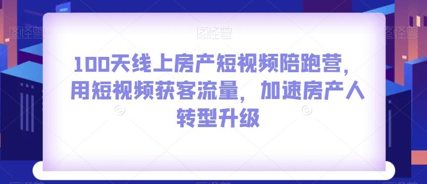 100天线上房产短视频陪跑营，用短视频获客流量，加速房产人转型升级-蚂蚁汇资源分享项目网