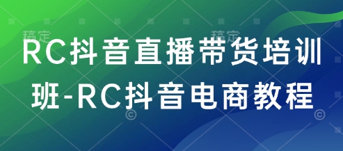 RC抖音直播带货培训班-RC抖音电商教程-蚂蚁汇资源分享项目网