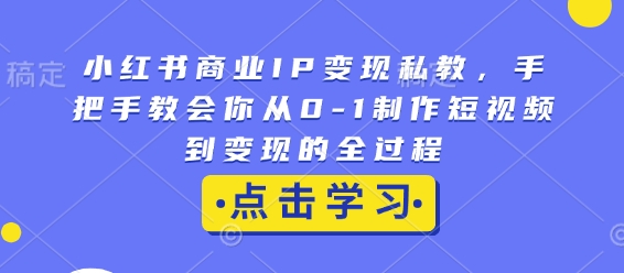 小红书商业IP变现私教，手把手教会你从0-1制作短视频到变现的全过程-蚂蚁汇资源分享项目网