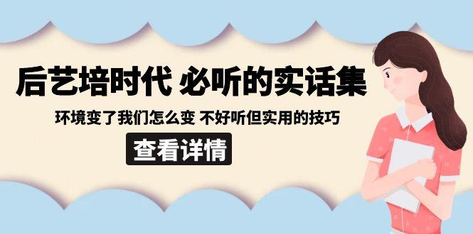 后艺培时代之必听的实话集：环境变了我们怎么变 不好听但实用的技巧-蚂蚁汇资源分享项目网