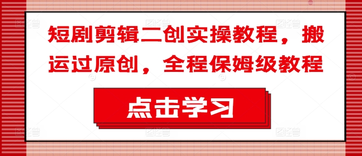 短剧剪辑二创实操教程，搬运过原创，全程保姆级教程-蚂蚁汇资源分享项目网