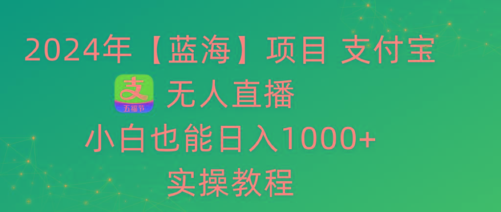 2024年【蓝海】项目 支付宝无人直播 小白也能日入1000+  实操教程-蚂蚁汇资源分享项目网