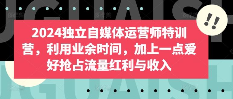 2024独立自媒体运营师特训营，利用业余时间，加上一点爱好抢占流量红利与收入-蚂蚁汇资源分享项目网