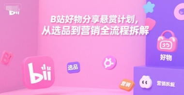 B站好物分享悬赏计划，从选品到营销全流程拆解-蚂蚁汇资源分享项目网