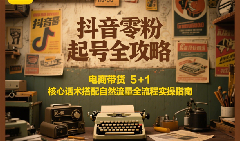 抖音零粉起号全攻略:电商带货 5+1 核心话术搭配自然流量全流程实操指南-蚂蚁汇资源分享项目网