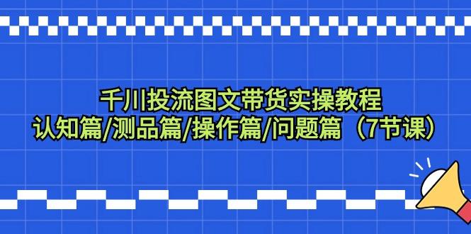千川投流图文带货实操教程：认知篇/测品篇/操作篇/问题篇(7节课)-蚂蚁汇资源分享项目网