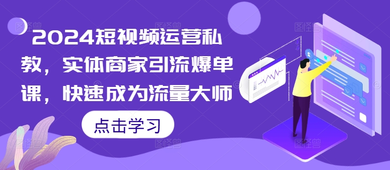 2024短视频运营私教，实体商家引流爆单课，快速成为流量大师-蚂蚁汇资源分享项目网