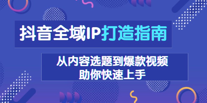 抖音全域IP打造指南，从内容选题到爆款视频，助你快速上手-蚂蚁汇资源分享项目网