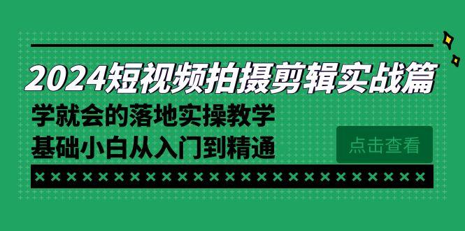 2024短视频拍摄剪辑实操篇，学就会的落地实操教学，基础小白从入门到精通-蚂蚁汇资源分享项目网