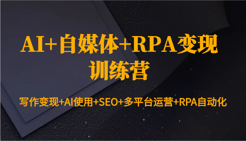 AI+自媒体+RPA变现训练营：写作变现+AI使用+SEO+多平台运营+RPA自动化-蚂蚁汇资源分享项目网