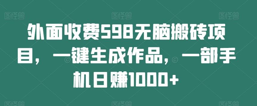 外面收费598无脑搬砖项目，一键生成作品，一部手机日赚1000+-蚂蚁汇资源分享项目网