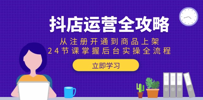 抖店运营全攻略：从注册开通到商品上架，24节课掌握后台实操全流程-蚂蚁汇资源分享项目网