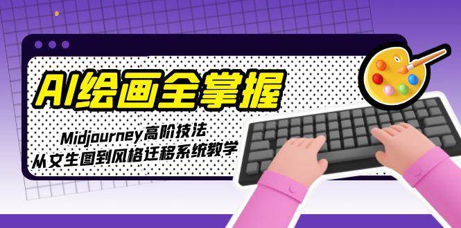 AI绘画全掌握：Midjourney高阶技法，从文生图到风格迁移系统教学-蚂蚁汇资源分享项目网