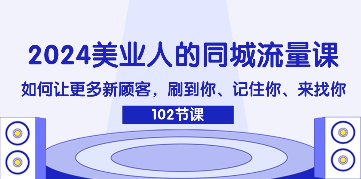 2024美业人的同城流量课：如何让更多新顾客，刷到你、记住你、来找你-蚂蚁汇资源分享项目网