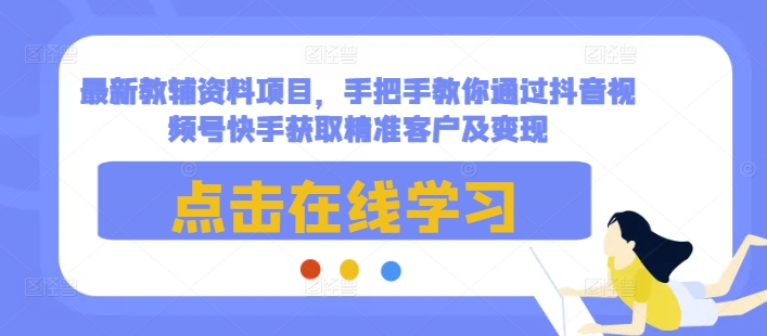 最新教辅资料项目，手把手教你通过抖音视频号快手获取精准客户及变现-蚂蚁汇资源分享项目网