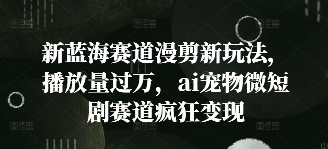 新蓝海赛道漫剪新玩法，播放量过万，ai宠物微短剧赛道疯狂变现【揭秘】-蚂蚁汇资源分享项目网