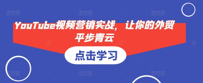 YouTube视频营销实战，让你的外贸平步青云-蚂蚁汇资源分享项目网