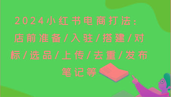 2024小红书电商打法：店前准备/入驻/搭建/对标/选品/上传/去重/发布笔记等-蚂蚁汇资源分享项目网