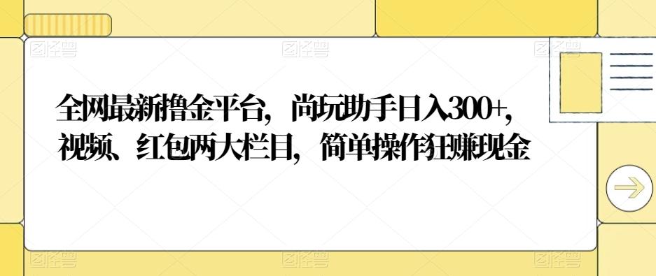 全网最新撸金平台，尚玩助手日入300+，视频、红包两大栏目，简单操作狂赚现金-蚂蚁汇资源分享项目网