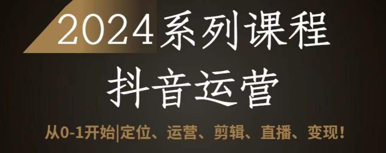 2024抖音运营全套系列课程，从0-1开始，定位、运营、剪辑、直播、变现-蚂蚁汇资源分享项目网