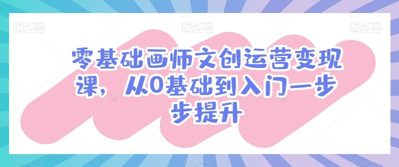 零基础画师文创运营变现课，从0基础到入门一步步提升-蚂蚁汇资源分享项目网