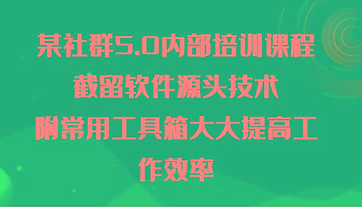 某社群5.0内部培训课程，截留软件源头技术，附常用工具箱大大提高工作效率-蚂蚁汇资源分享项目网