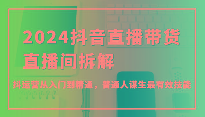 2024抖音直播带货直播间拆解，抖运营从入门到精通，普通人谋生最有效技能-蚂蚁汇资源分享项目网