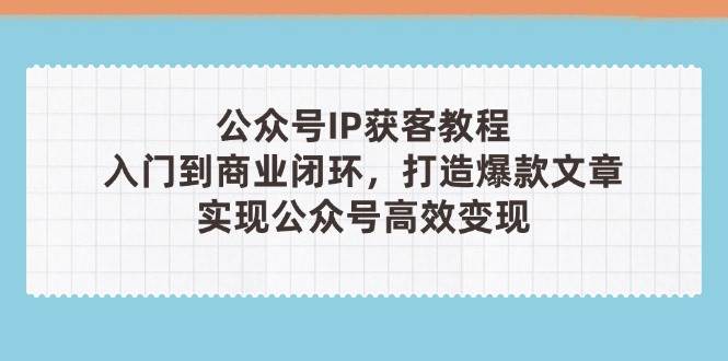 公众号IP获客教程(第3期)，从入门到商业闭环，打造爆款文章，实现公众号高效变现-蚂蚁汇资源分享项目网