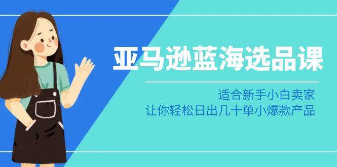 亚马逊-蓝海选品课：适合新手小白卖家，让你轻松日出几十单小爆款产品-蚂蚁汇资源分享项目网