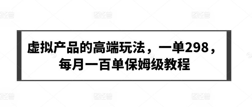 虚拟产品的高端玩法，一单298，每月一百单保姆级教程【揭秘】-蚂蚁汇资源分享项目网