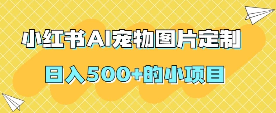 小红书AI宠物图片定制，日入500+的小项目-蚂蚁汇资源分享项目网