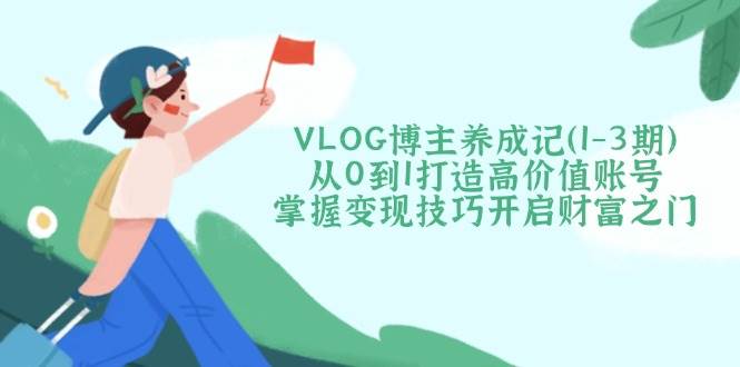 VLOG博主养成记(1-3期)从0到1打造高价值账号，掌握变现技巧开启财富之门-蚂蚁汇资源分享项目网