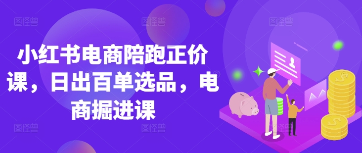 小红书电商陪跑正价课，小红书官方认证电商讲师教学，日出百单选品，电商掘进课-蚂蚁汇资源分享项目网