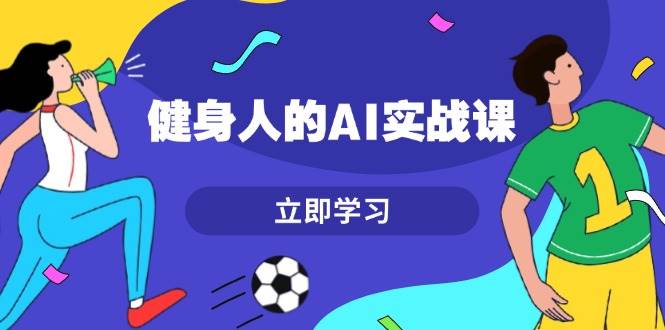 健身人的AI实战课，7天从0到1提升效率，快速入门AI，掌握爆款内容-蚂蚁汇资源分享项目网