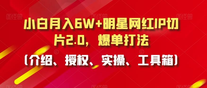 小白月入6W+明星网红IP切片2.0，爆单打法(介绍、授权、实操、工具箱)【揭秘】-蚂蚁汇资源分享项目网