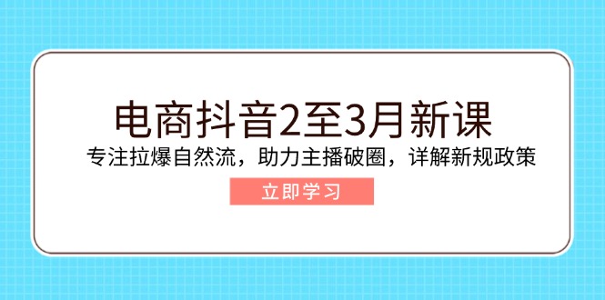 电商抖音2至3月新课：专注拉爆自然流，助力主播破圈，详解新规政策-蚂蚁汇资源分享项目网