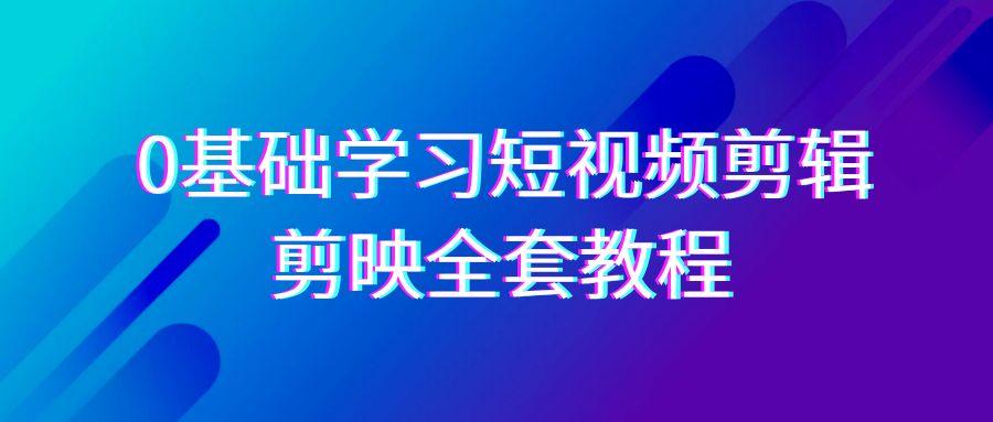 0基础系统学习-短视频剪辑，剪映-全套33节-无水印教程，全面覆盖-剪辑功能-蚂蚁汇资源分享项目网